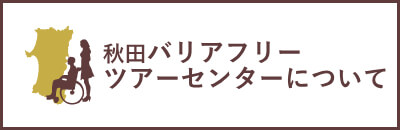 秋田バリアフリーツアーセンターについて